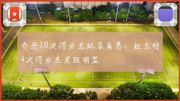 乔丹10次得分王纪录高悬，杜兰特4次得分王差距明显