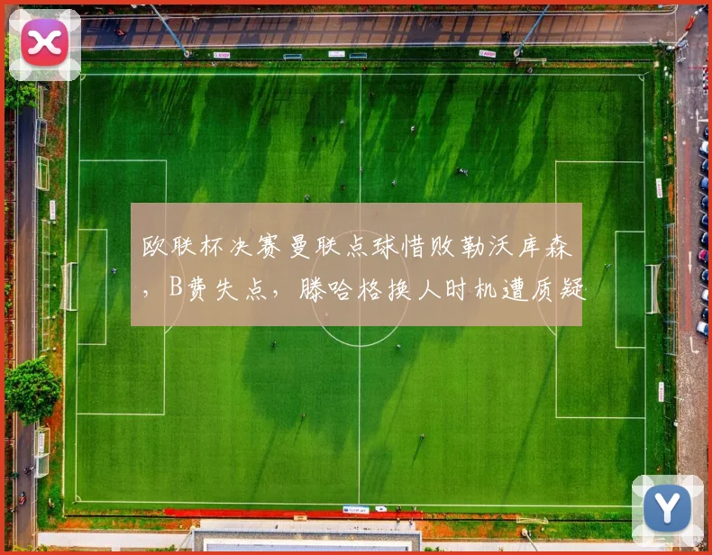 欧联杯决赛曼联点球惜败勒沃库森，B费失点，滕哈格换人时机遭质疑，红魔复兴还需多久？