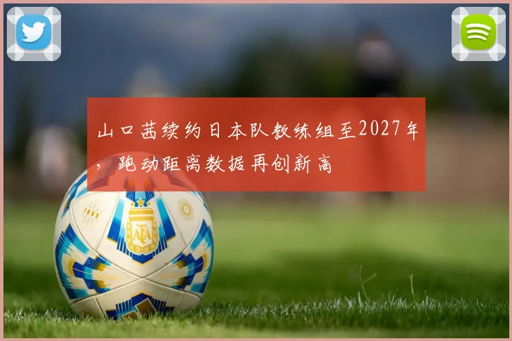 山口茜续约日本队教练组至2027年，跑动距离数据再创新高