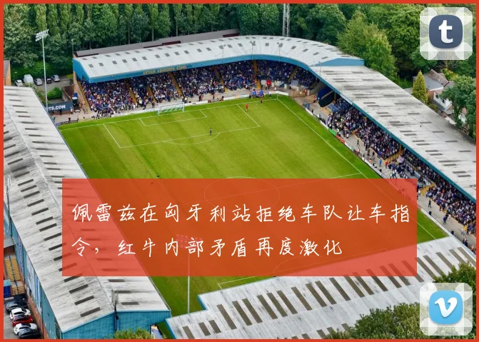 佩雷兹在匈牙利站拒绝车队让车指令，红牛内部矛盾再度激化