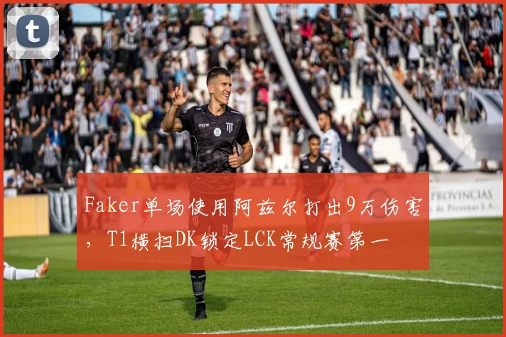 Faker单场使用阿兹尔打出9万伤害，T1横扫DK锁定LCK常规赛第一