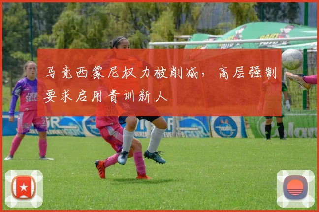 马竞西蒙尼权力被削减，高层强制要求启用青训新人