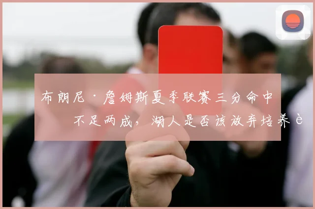 布朗尼·詹姆斯夏季联赛三分命中率不足两成，湖人是否该放弃培养计划交易即战力？