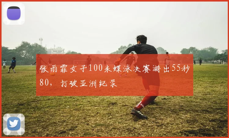 张雨霏女子100米蝶泳决赛游出55秒80，打破亚洲纪录