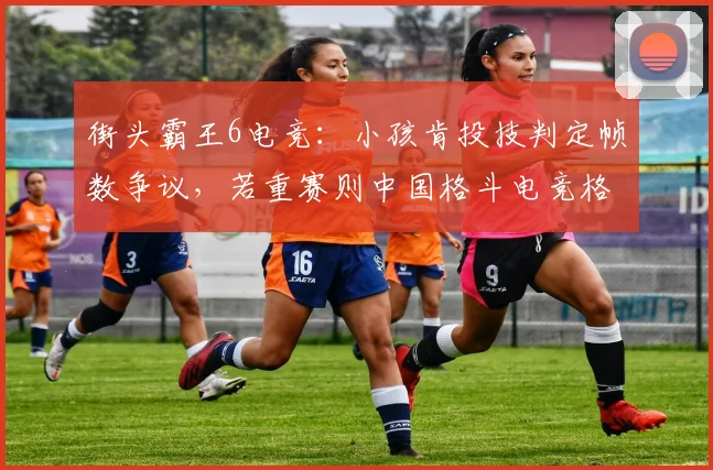 街头霸王6电竞：小孩肯投技判定帧数争议，若重赛则中国格斗电竞格局或重塑