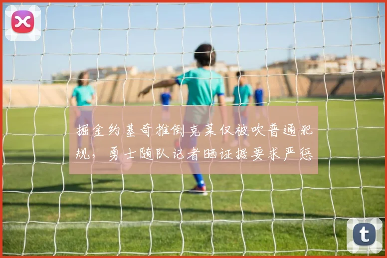 掘金约基奇推倒克莱仅被吹普通犯规，勇士随队记者晒证据要求严惩