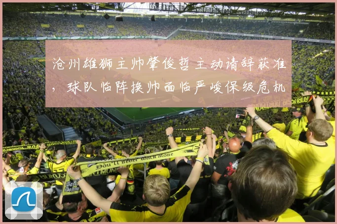 沧州雄狮主帅肇俊哲主动请辞获准，球队临阵换帅面临严峻保级危机
