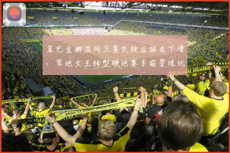莱巴金娜温网卫冕失败后排名下滑，草地女王转型硬地赛季前景堪忧？