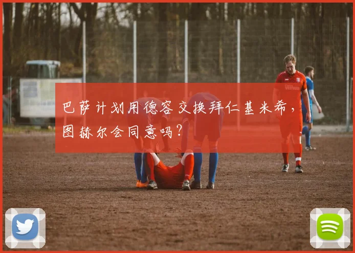 巴萨计划用德容交换拜仁基米希，图赫尔会同意吗？