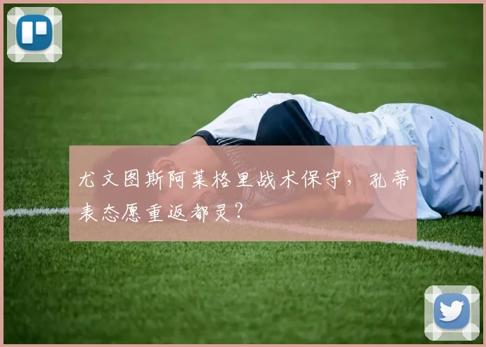 尤文图斯阿莱格里战术保守，孔蒂表态愿重返都灵？