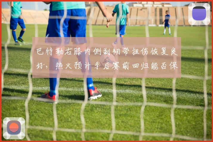 巴特勒右膝内侧副韧带扭伤恢复良好，热火预计季后赛前回归能否保持状态？